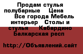 Продам стулья полубарные  › Цена ­ 13 000 - Все города Мебель, интерьер » Столы и стулья   . Кабардино-Балкарская респ.